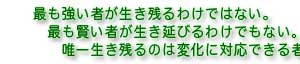 最も強い物がが生き残るわけではない。最も賢い者が生き延びるわけでもない。唯一生き残るのは変化に対応できる者である。 